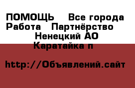 ПОМОЩЬ  - Все города Работа » Партнёрство   . Ненецкий АО,Каратайка п.